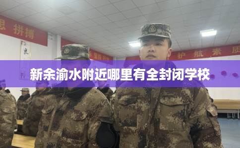 新余渝水附近哪里有全封闭学校 新余渝水附近哪里有全封闭学校