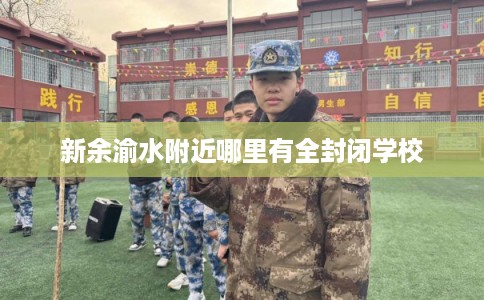新余渝水附近哪里有全封闭学校 新余渝水附近哪里有全封闭学校
