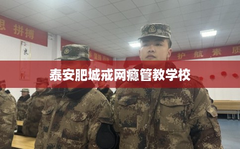 泰安肥城戒网瘾管教学校