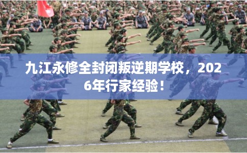 九江永修全封闭叛逆期学校，2026年行家经验！