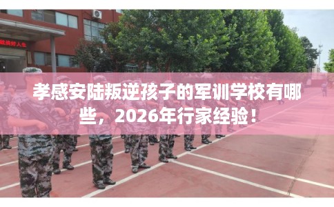 孝感安陆叛逆孩子的军训学校有哪些，2026年行家经验！