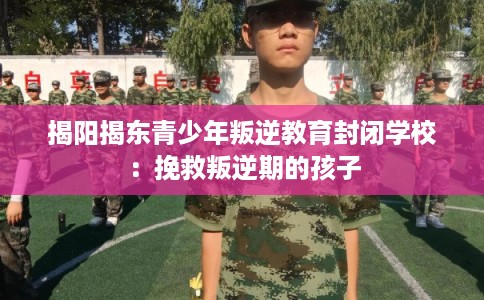 揭阳揭东青少年叛逆教育封闭学校：挽救叛逆期的孩子