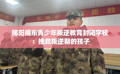 揭阳揭东青少年叛逆教育封闭学校：挽救叛逆期的孩子