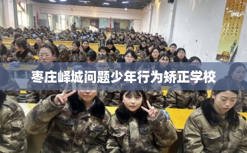 枣庄峄城问题少年行为矫正学校 枣庄峄城问题少年行为矫正学校
