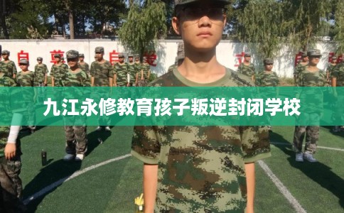九江永修教育孩子叛逆封闭学校