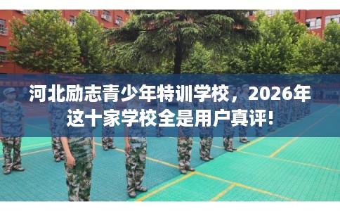 河北励志青少年特训学校，2026年这十家学校全是用户真评!