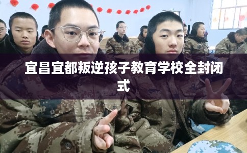 宜昌宜都叛逆孩子教育学校全封闭式