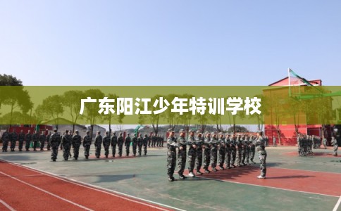 广东阳江少年特训学校