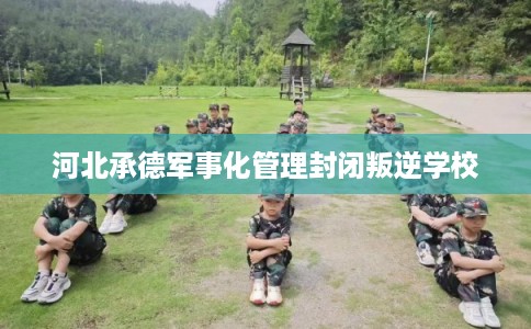 河北承德军事化管理封闭叛逆学校