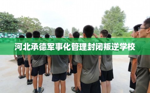 河北承德军事化管理封闭叛逆学校