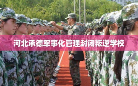 河北承德军事化管理封闭叛逆学校