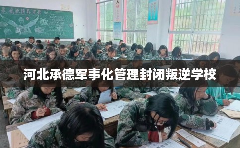 河北承德军事化管理封闭叛逆学校
