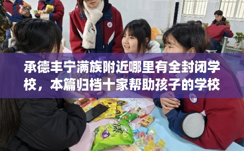 承德丰宁满族附近哪里有全封闭学校，本篇归档十家帮助孩子的学校！