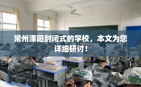 常州溧阳封闭式的学校，本文为您详细研讨！
