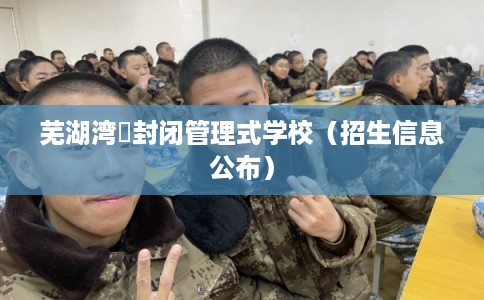 芜湖湾沚封闭管理式学校(招生信息公布) 芜湖湾沚封闭管理式学校(招生信息公布)