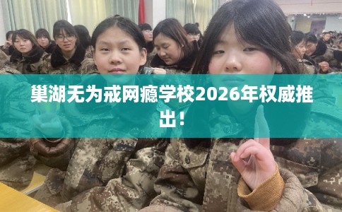 巢湖无为戒网瘾学校2026年权威推出！