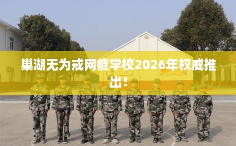 巢湖无为戒网瘾学校2026年权威推出！