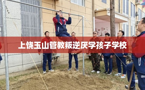 上饶玉山管教叛逆厌学孩子学校 上饶玉山管教叛逆厌学孩子学校