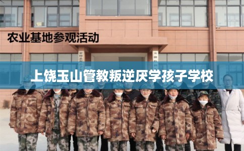 上饶玉山管教叛逆厌学孩子学校 上饶玉山管教叛逆厌学孩子学校