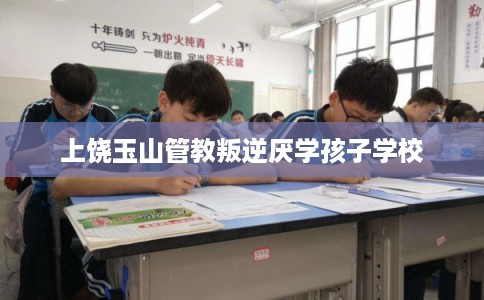 上饶玉山管教叛逆厌学孩子学校