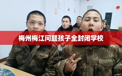 梅州梅江问题孩子全封闭学校