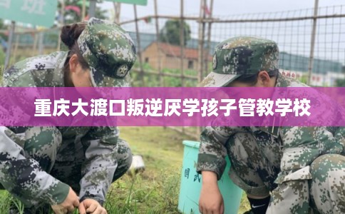 重庆大渡口叛逆厌学孩子管教学校