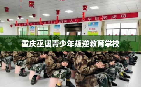 重庆巫溪青少年叛逆教育学校
