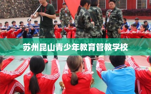 苏州昆山青少年教育管教学校 苏州昆山青少年教育管教学校