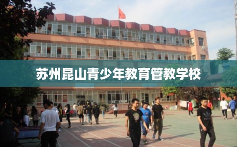 苏州昆山青少年教育管教学校