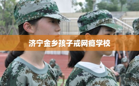 济宁金乡孩子戒网瘾学校