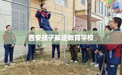西安孩子叛逆教育学校