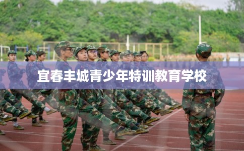 宜春丰城青少年特训教育学校