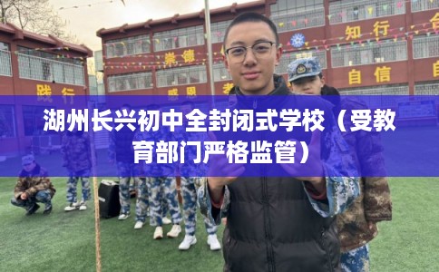 湖州长兴初中全封闭式学校（受教育部门严格监管）