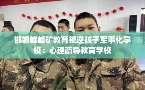 邯郸峰峰矿教育叛逆孩子军事化学校：心理疏导教育学校