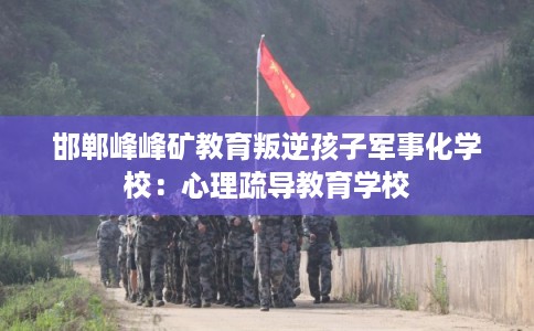 邯郸峰峰矿教育叛逆孩子军事化学校：心理疏导教育学校