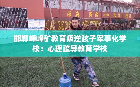 邯郸峰峰矿教育叛逆孩子军事化学校：心理疏导教育学校