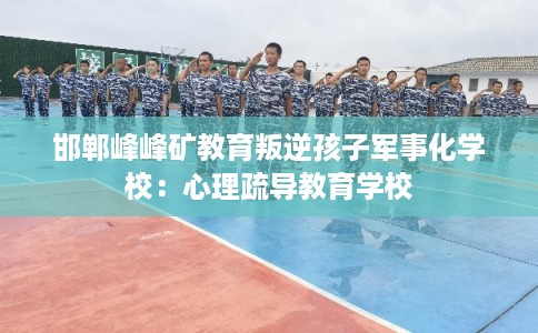 邯郸峰峰矿教育叛逆孩子军事化学校：心理疏导教育学校