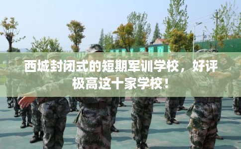 西城封闭式的短期军训学校，好评极高这十家学校！