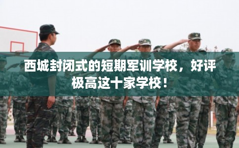 西城封闭式的短期军训学校，好评极高这十家学校！