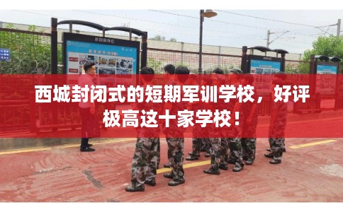 西城封闭式的短期军训学校，好评极高这十家学校！