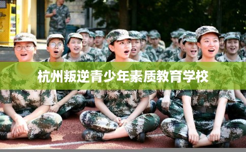 杭州叛逆青少年素质教育学校