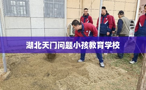 湖北天门问题小孩教育学校