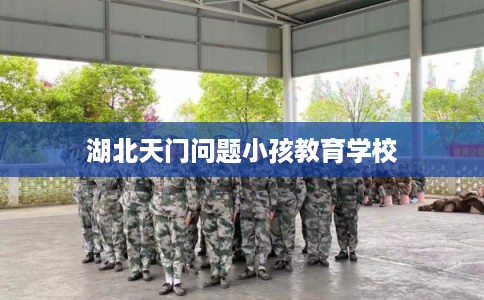 湖北天门问题小孩教育学校