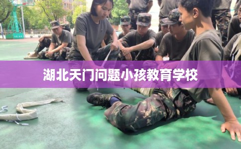 湖北天门问题小孩教育学校