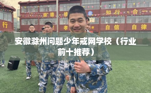 安徽滁州问题少年戒网学校（行业前十推荐）
