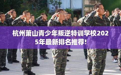杭州萧山青少年叛逆特训学校2025年最新排名推荐!