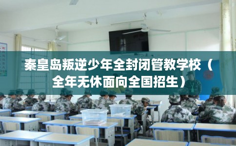 秦皇岛叛逆少年全封闭管教学校（全年无休面向全国招生）