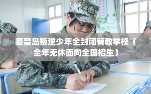 秦皇岛叛逆少年全封闭管教学校（全年无休面向全国招生）