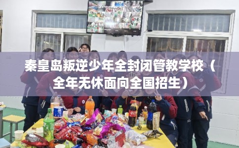秦皇岛叛逆少年全封闭管教学校（全年无休面向全国招生）
