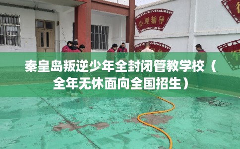 秦皇岛叛逆少年全封闭管教学校（全年无休面向全国招生）